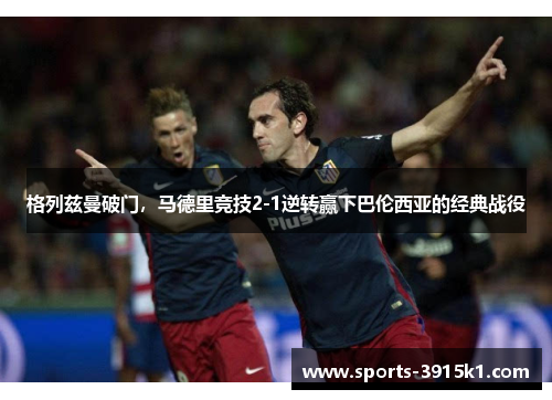 格列兹曼破门，马德里竞技2-1逆转赢下巴伦西亚的经典战役