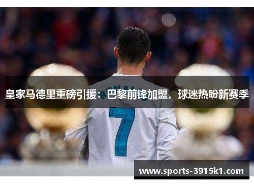 皇家马德里重磅引援：巴黎前锋加盟，球迷热盼新赛季