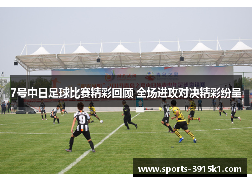 7号中日足球比赛精彩回顾 全场进攻对决精彩纷呈